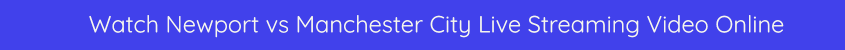 NEWPORT COUNTY MANCHESTER CITY LIVE STREAMING WATCH VIDEO 