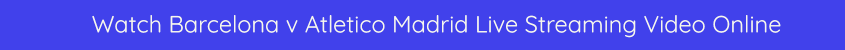 barcelona atletico madrid live streaming video bet365